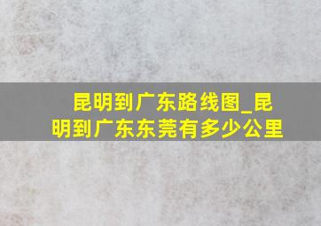 昆明到广东路线图_昆明到广东东莞有多少公里