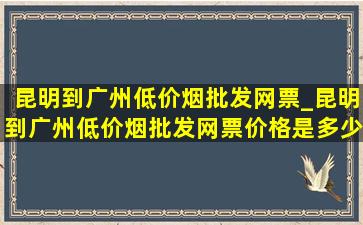 昆明到广州(低价烟批发网)票_昆明到广州(低价烟批发网)票价格是多少