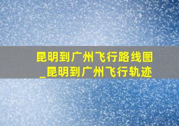 昆明到广州飞行路线图_昆明到广州飞行轨迹