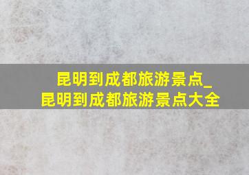 昆明到成都旅游景点_昆明到成都旅游景点大全