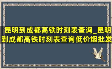 昆明到成都高铁时刻表查询_昆明到成都高铁时刻表查询(低价烟批发网)