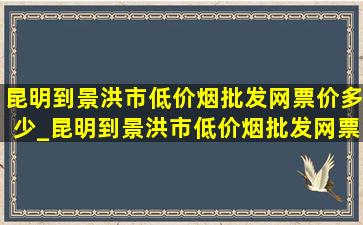 昆明到景洪市(低价烟批发网)票价多少_昆明到景洪市(低价烟批发网)票