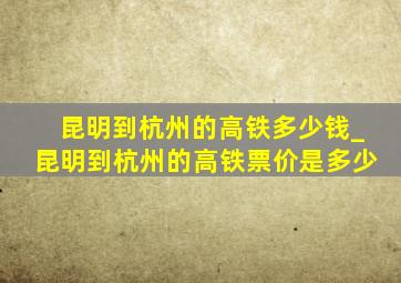 昆明到杭州的高铁多少钱_昆明到杭州的高铁票价是多少