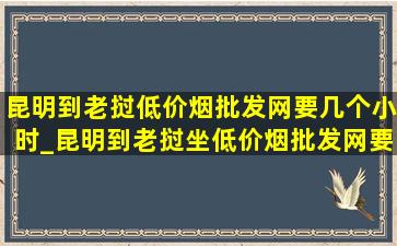 昆明到老挝(低价烟批发网)要几个小时_昆明到老挝坐(低价烟批发网)要几个小时