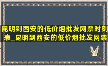 昆明到西安的(低价烟批发网)票时刻表_昆明到西安的(低价烟批发网)票价格表