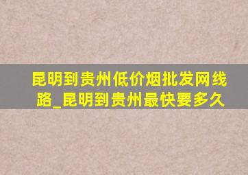 昆明到贵州(低价烟批发网)线路_昆明到贵州最快要多久