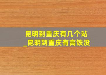 昆明到重庆有几个站_昆明到重庆有高铁没