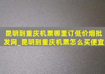 昆明到重庆机票哪里订(低价烟批发网)_昆明到重庆机票怎么买便宜