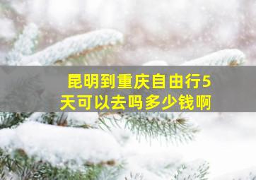 昆明到重庆自由行5天可以去吗多少钱啊