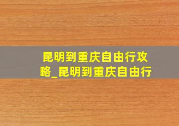 昆明到重庆自由行攻略_昆明到重庆自由行