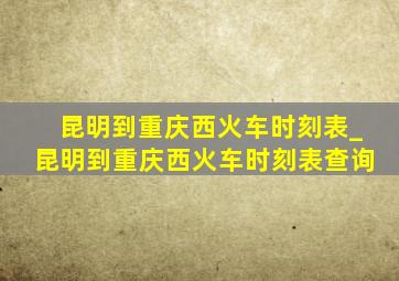 昆明到重庆西火车时刻表_昆明到重庆西火车时刻表查询