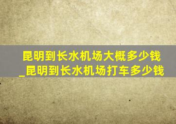 昆明到长水机场大概多少钱_昆明到长水机场打车多少钱