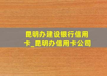 昆明办建设银行信用卡_昆明办信用卡公司