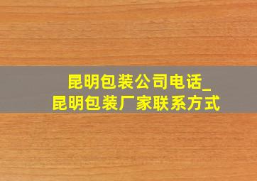 昆明包装公司电话_昆明包装厂家联系方式