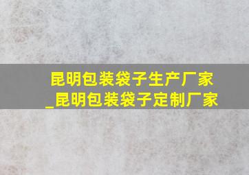 昆明包装袋子生产厂家_昆明包装袋子定制厂家