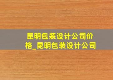 昆明包装设计公司价格_昆明包装设计公司