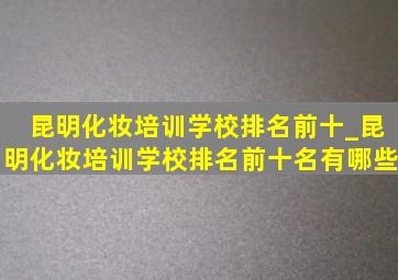 昆明化妆培训学校排名前十_昆明化妆培训学校排名前十名有哪些