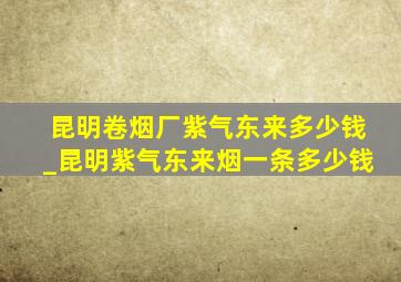 昆明卷烟厂紫气东来多少钱_昆明紫气东来烟一条多少钱