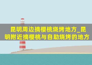 昆明周边摘樱桃烧烤地方_昆明附近摘樱桃与自助烧烤的地方