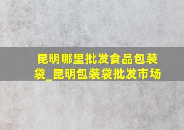 昆明哪里批发食品包装袋_昆明包装袋批发市场