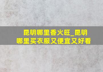 昆明哪里香火旺_昆明哪里买衣服又便宜又好看