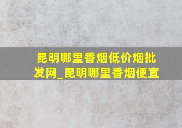 昆明哪里香烟(低价烟批发网)_昆明哪里香烟便宜