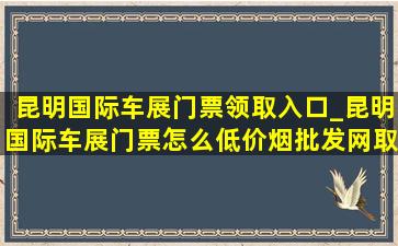 昆明国际车展门票领取入口_昆明国际车展门票怎么(低价烟批发网)取