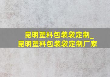 昆明塑料包装袋定制_昆明塑料包装袋定制厂家