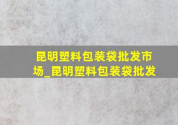 昆明塑料包装袋批发市场_昆明塑料包装袋批发