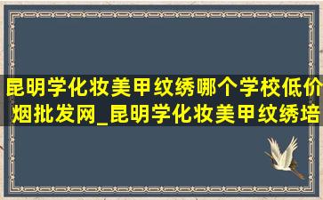 昆明学化妆美甲纹绣哪个学校(低价烟批发网)_昆明学化妆美甲纹绣培训哪家靠谱