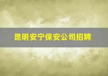 昆明安宁保安公司招聘