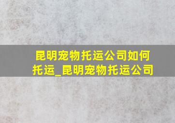 昆明宠物托运公司如何托运_昆明宠物托运公司