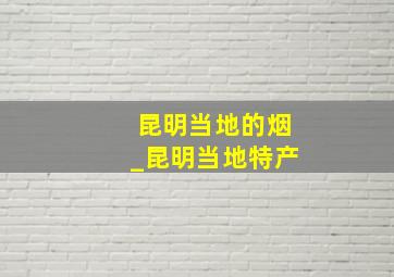 昆明当地的烟_昆明当地特产