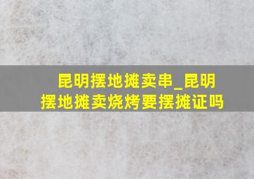 昆明摆地摊卖串_昆明摆地摊卖烧烤要摆摊证吗