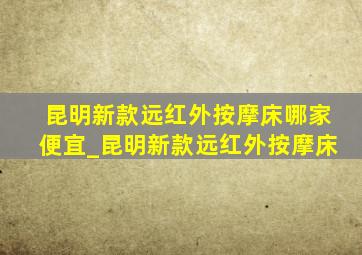 昆明新款远红外按摩床哪家便宜_昆明新款远红外按摩床