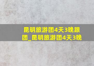 昆明旅游团4天3晚跟团_昆明旅游团4天3晚