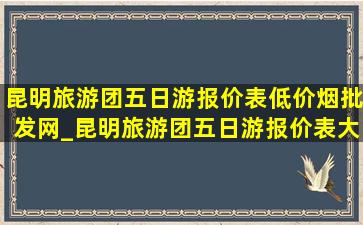 昆明旅游团五日游报价表(低价烟批发网)_昆明旅游团五日游报价表大全