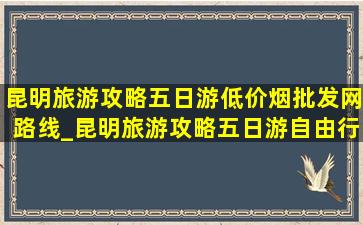 昆明旅游攻略五日游(低价烟批发网)路线_昆明旅游攻略五日游自由行