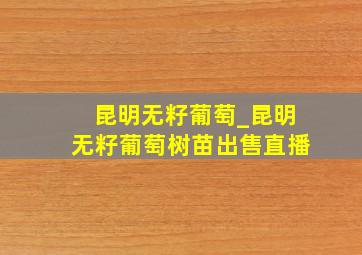 昆明无籽葡萄_昆明无籽葡萄树苗出售直播