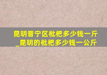 昆明晋宁区枇杷多少钱一斤_昆明的枇杷多少钱一公斤