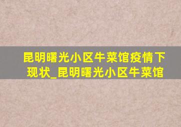 昆明曙光小区牛菜馆疫情下现状_昆明曙光小区牛菜馆