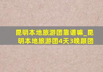 昆明本地旅游团靠谱嘛_昆明本地旅游团4天3晚跟团