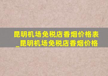 昆明机场免税店香烟价格表_昆明机场免税店香烟价格