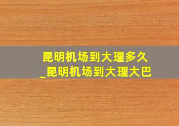 昆明机场到大理多久_昆明机场到大理大巴