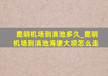 昆明机场到滇池多久_昆明机场到滇池海埂大坝怎么走