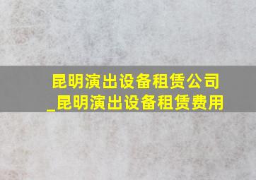 昆明演出设备租赁公司_昆明演出设备租赁费用