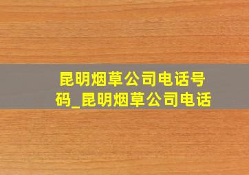 昆明烟草公司电话号码_昆明烟草公司电话