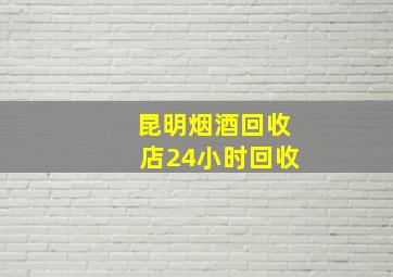 昆明烟酒回收店24小时回收