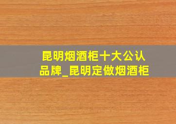 昆明烟酒柜十大公认品牌_昆明定做烟酒柜