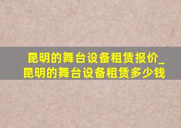 昆明的舞台设备租赁报价_昆明的舞台设备租赁多少钱